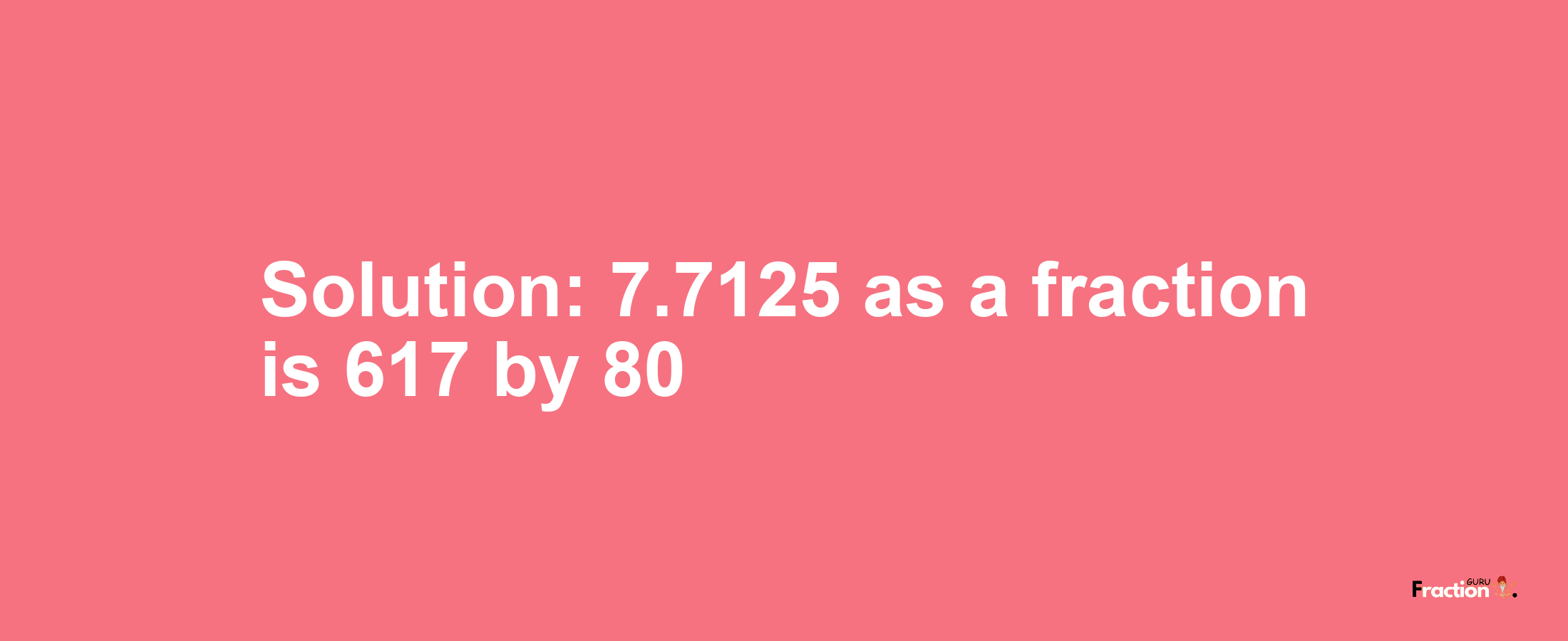 Solution:7.7125 as a fraction is 617/80